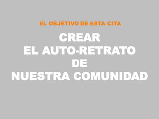 EL OBJETIVO DE ESTA CITA

      CREAR
 EL AUTO-RETRATO
        DE
NUESTRA COMUNIDAD
 