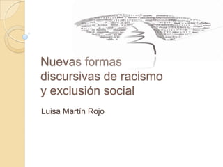 Nuevas formas
discursivas de racismo
y exclusión social
Luisa Martín Rojo
 