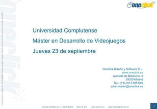 Universidad Complutense Máster en Desarrollo de Videojuegos Jueves 23 de septiembre Oneclick Diseño y Software S.L. www.oneclick.es Avenida de Betanzos, 2 28029 Madrid Tel.: (+34) 913 585 640 [email_address] 
