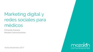 Marketing digital y
redes sociales para
médicos
Fernando Arocena
Mazalán Comunicaciones
Fecha Noviembre 2017
 