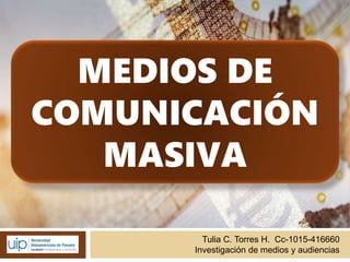 MEDIOS DE
COMUNICACIÓN
MASIVA
Tulia C. Torres H. Cc-1015-416660
Investigación de medios y audiencias
 