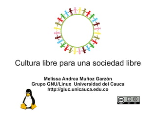 Cultura libre para una sociedad libre
Melissa Andrea Muñoz Garzón
Grupo GNU/Linux Universidad del Cauca
http://gluc.unicauca.edu.co
 