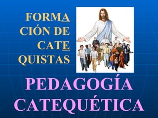 FORM A  CIÓN DE CAT E  QUISTAS PEDAGOGÍA CATEQUÉTICA 