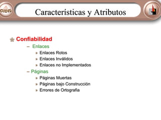 Características y Atributos
Confiabilidad
– Enlaces
» Enlaces Rotos
» Enlaces Inválidos
» Enlaces no Implementados

– Páginas
» Páginas Muertas
» Páginas bajo Construcción
» Errores de Ortografia

 