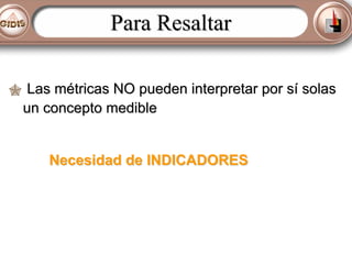 Para Resaltar
Las métricas NO pueden interpretar por sí solas
un concepto medible
Necesidad de INDICADORES

 