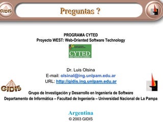 Preguntas ?
PROGRAMA CYTED
Proyecto WEST: Web-Oriented Software Technology

Dr. Luis Olsina
E-mail: olsinal@ing.unlpam.edu.ar
URL: http://gidis.ing.unlpam.edu.ar
Grupo de Investigación y Desarrollo en Ingeniería de Software
Departamento de Informática – Facultad de Ingeniería – Universidad Nacional de La Pampa

Argentina
© 2003 GIDIS

 