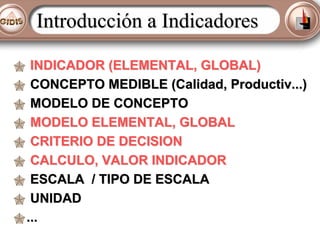 Introducción a Indicadores
INDICADOR (ELEMENTAL, GLOBAL)
CONCEPTO MEDIBLE (Calidad, Productiv...)
MODELO DE CONCEPTO
MODEL...