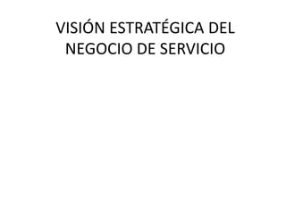 VISIÓN ESTRATÉGICA DEL
NEGOCIO DE SERVICIO
 