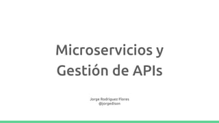 Microservicios y
Gestión de APIs
Jorge Rodriguez Flores
@jorgedison
 