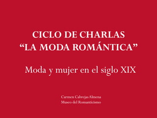 CICLO DE CHARLAS
“LA MODA ROMÁNTICA”
Moda y mujer en el siglo XIX
Carmen CabrejasAlmena
Museo del Romanticismo
 