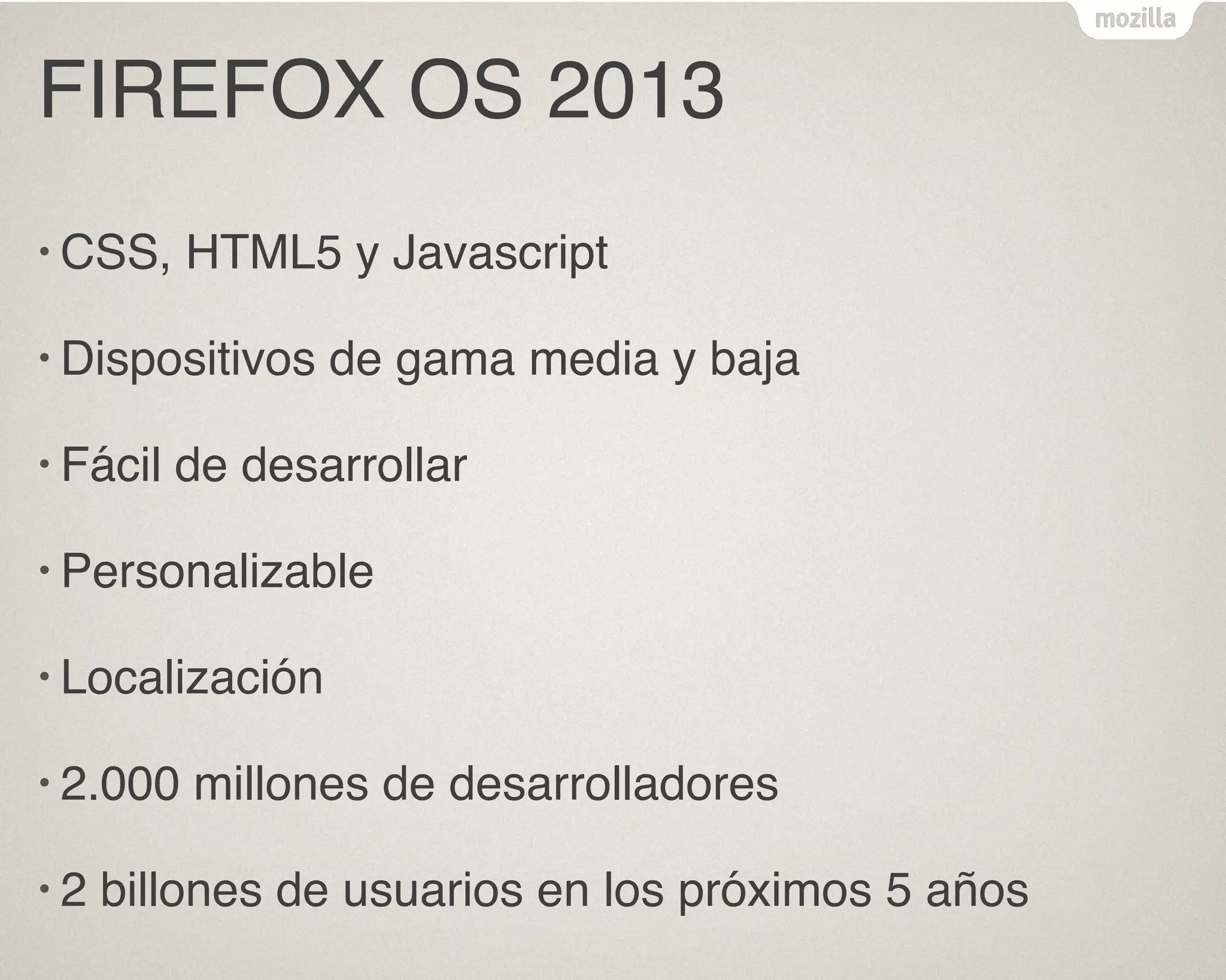 FIREFOX OS 2013
• CSS, HTML5 y Javascript
• Dispositivos de gama media y baja
• Fácil de desarrollar
• Personalizable
• Localización
• 2.000 millones de desarrolladores
• 2 billones de usuarios en los próximos 5 años