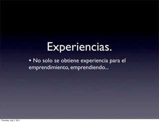 Experiencias.
                         • No solo se obtiene experiencia para el
                         emprendimiento, emprendiendo...




Thursday, July 7, 2011
 