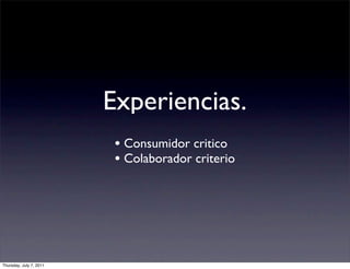 Experiencias.
                          • Consumidor critico
                          • Colaborador criterio




Thursday, July 7, 2011
 