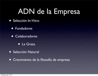 ADN de la Empresa
               • Selección In-Vitro
                • Fundadores
                • Colaboradores
                    • La Grasa.
               • Selección Natural
               • Crecimiento de la ﬁlosofía de empresa

Thursday, July 7, 2011
 