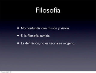 Filosofía

                         • No confundir con misión y visión.
                         • Si la ﬁlosofía cambia
                         • La deﬁnición, no es teoría es oxigeno.



Thursday, July 7, 2011
 