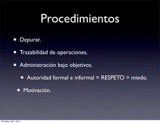 Procedimientos
             • Depurar.
             • Trazabilidad de operaciones.
             • Administración bajo objetivos.
               • Autoridad formal e informal = RESPETO > miedo.
              • Motivación.

Thursday, July 7, 2011
 