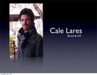 Cale Lares
                              Brand & UX




Thursday, July 7, 2011
 