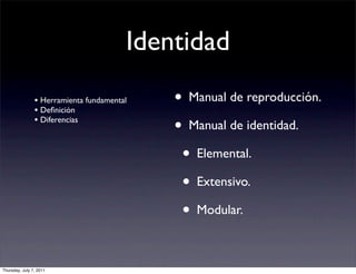 Identidad
                • Herramienta fundamental
                • Deﬁnición
                                            • Manual de reproducción.
                • Diferencias
                                            • Manual de identidad.
                                             • Elemental.
                                             • Extensivo.
                                             • Modular.

Thursday, July 7, 2011
 