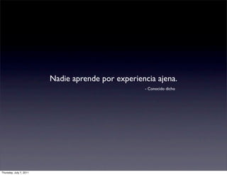Nadie aprende por experiencia ajena.
                                                   - Conocido dicho




Thursday, July 7, 2011
 