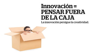 Innovación =
PENSAR FUERA
DE LA CAJA
La innovación persigue la creatividad.
 
