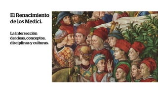 El Renacimiento
de los Medici.
La intersección
de ideas, conceptos,
disciplinas y culturas.
 