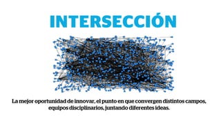 La mejor oportunidad de innovar, el punto en que convergen distintos campos,
equipos disciplinarios, juntando diferentes ideas.
 