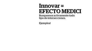 Innovar =
EFECTO MEDICI
Busquemos activamente todo
tipo de intersecciones.
Ejemplos!
 