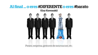 Al final … o eres #DIFERENTE o eres #barato
(Guy Kawasaki)
Pimes, empresa, gestores de innovacion, etc.
 