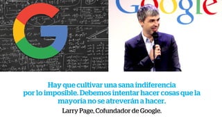 Hay que cultivar una sana indiferencia
por lo imposible. Debemos intentar hacer cosas que la
mayoría no se atreverán a hacer.
Larry Page, Cofundador de Google.
 