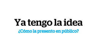 Ya tengo la idea
¿Cómo la presento en público?¿Cómo la presento en público?
 