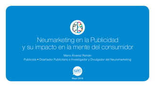 Neumarketing en la Publicidad
y su impacto en la mente del consumidor
Mayo 2016
Mario Álvarez Román
Publicista • Diseñador Publicitario e Investigador y Divulgador del Neuromarketing
 