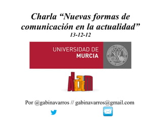 Charla “Nuevas formas de
comunicación en la actualidad”
                  13-12-12




 Por @gabinavarros // gabinavarros@gmail.com
 