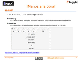¡Manos a la obra!
14. NDEF

   
       NDEF = NFC Data Exchange Format




http://www.ladyada.net/products/rfidnfc/ndef.html


Tecnología NFC                                      @taggito @jmrobles   16
 
