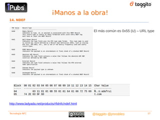 ¡Manos a la obra!
14. NDEF


                                                    El más común es 0x55 (U) – URL type




http://www.ladyada.net/products/rfidnfc/ndef.html


Tecnología NFC                                      @taggito @jmrobles             17
 