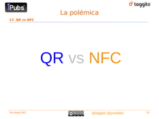La polémica
17. QR vs NFC




                 QR vs NFC


Tecnología NFC             @taggito @jmrobles   20
 