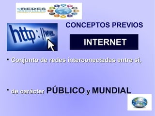 
Conjunto de redes interconectadas entre sí,Conjunto de redes interconectadas entre sí,

de carácterde carácter PÚBLICOPÚBLICO yy MUNDIALMUNDIAL
CONCEPTOS PREVIOS
INTERNET
 