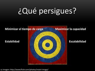 ¿Qué persigues?
    Minimizar el tiempo de carga                        Maximizar la capacidad


    Estabilidad                                                  Escalabilidad




cc imagen: http://www.flickr.com/photos/nostri-imago/
 