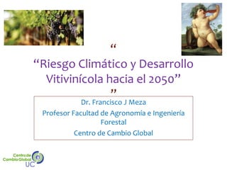 “
“Riesgo Climático y Desarrollo
Vitivinícola hacia el 2050”
”
Dr. Francisco J Meza
Profesor Facultad de Agronomía e Ingeniería
Forestal
Centro de Cambio Global
 