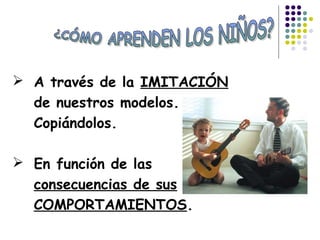  A través de la IMITACIÓN
de nuestros modelos.
Copiándolos.
 En función de las
consecuencias de sus
COMPORTAMIENTOS.
 