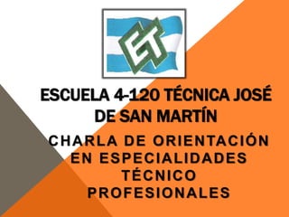 ESCUELA 4-120 TÉCNICA JOSÉ 
DE SAN MARTÍN 
CHARLA DE ORIENTACIÓN 
EN ESPECIALIDADES 
TÉCNICO 
PROFESIONALES 
 