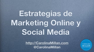 Estrategias de
Marketing Online y
Social Media
http://CarolinaMillan.com
@CarolinaMillan
 