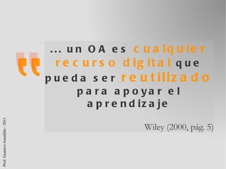 ... un OA es  cualquier recurso digital  que pueda ser  reutilizado  para apoyar el aprendizaje Wiley (2000, pág. 5) 