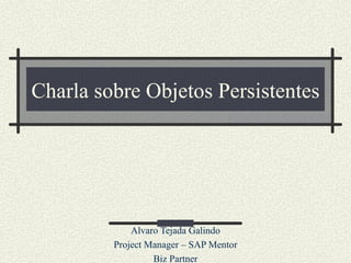 Charla sobre Objetos Persistentes Alvaro Tejada Galindo Project Manager – SAP Mentor Biz Partner 