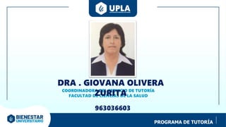 PROGRAMA DE TUTORÍA
COORDINADORA DEL SERVICIO DE TUTORÍA
FACULTAD DE CIENCIAS DE LA SALUD
DRA . GIOVANA OLIVERA
ZURITA
963036603
 