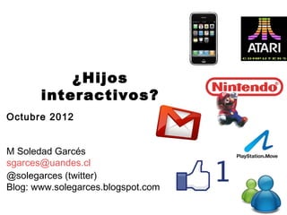 ¿Hijos
       interactivos?
Octubre 2012


M Soledad Garcés
sgarces@uandes.cl
@solegarces (twitter)
Blog: www.solegarces.blogspot.com
 