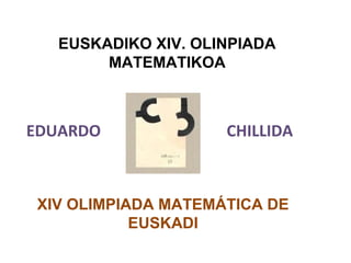 EUSKADIKO XIV. OLINPIADA
MATEMATIKOA
XIV OLIMPIADA MATEMÁTICA DE
EUSKADI
EDUARDO CHILLIDA
 