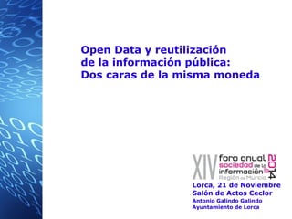 Open Data y reutilización 
de la información pública: 
Dos caras de la misma moneda 
Lorca, 21 de Noviembre 
Salón de Actos Ceclor 
Antonio Galindo Galindo 
Ayuntamiento de Lorca 
 