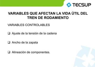 VARIABLES QUE AFECTAN LA VIDA ÚTIL DEL
TREN DE RODAMIENTO
VARIABLES CONTROLABLES
 Ajuste de la tensión de la cadena
 Ancho de la zapata
 Alineación de componentes.
 