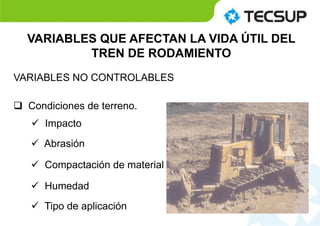VARIABLES QUE AFECTAN LA VIDA ÚTIL DEL
TREN DE RODAMIENTO
VARIABLES NO CONTROLABLES
 Condiciones de terreno.
 Impacto
 Abrasión
 Compactación de material
 Humedad
 Tipo de aplicación
 