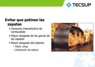 Evitar que patinen las
zapatas
• Consumo improductivo de
combustible
• Mayor desgaste de las garras de
las zapatas
• Mayor desgaste del sistema
– Mayor carga
– Ondulación de cadena
 